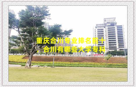 重庆合川专业排名前十，合川有哪些大学专科